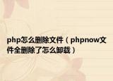php怎么删除文件（phpnow文件全删除了怎么卸载）