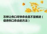 怎样让伤口尽快愈合且不留痕迹（促进伤口愈合的方法）