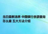 当日最新消息 中国银行余额查询怎么查 五大方法介绍