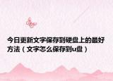 今日更新文字保存到硬盘上的最好方法（文字怎么保存到u盘）