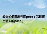 教你如何摆出气质pose（怎样摆出迷人的pose）