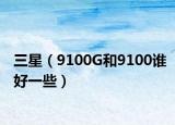 三星（9100G和9100谁好一些）