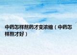 中药怎样熬药才变浓缩（中药怎样熬才好）
