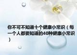 你不可不知道十个健康小常识（每一个人都要知道的40种健康小常识）