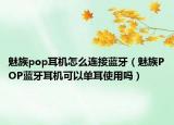 魅族pop耳机怎么连接蓝牙（魅族POP蓝牙耳机可以单耳使用吗）