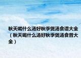 秋天喝什么汤好秋季煲汤食谱大全（秋天喝什么汤好秋季煲汤食普大全）