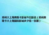 郑州大上海奥斯卡影城今日影讯（郑州奥斯卡大上海国际影城多少钱一张票）