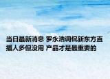 当日最新消息 罗永浩调侃新东方直播人多但没用 产品才是最重要的