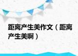 距离产生美作文（距离产生美啊）