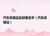 汽车改装店名创意名字（汽车改装店）
