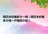 阴沉木价格多少一吨（阴沉木价格多少钱一斤相关介绍）