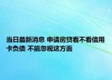 当日最新消息 申请房贷看不看信用卡负债 不能忽视这方面