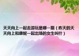 天天向上一起去游玩是哪一期（昨天的天天向上和康妮一起出场的女生叫什）