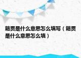 籍贯是什么意思怎么填写（籍贯是什么意思怎么填）