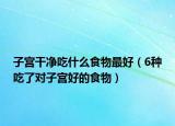 子宫干净吃什么食物最好（6种吃了对子宫好的食物）