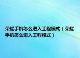 荣耀手机怎么进入工程模式（荣耀手机怎么进入工程模式）