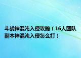 斗战神混沌入侵攻略（16人团队副本神混沌入侵怎么打）