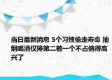 当日最新消息 5个习惯偷走寿命 抽烟喝酒仅排第二若一个不占值得高兴了