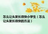 怎么让头发长得快小学生（怎么让头发长得快的方法）