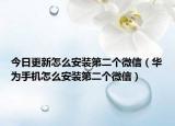 今日更新怎么安装第二个微信（华为手机怎么安装第二个微信）