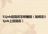51job投简历怎样撤回（如何在51job上投简历）