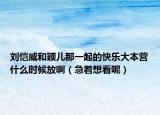 刘恺威和颖儿那一起的快乐大本营什么时候放啊（急着想看呢）