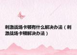 刺激战场卡顿有什么解决办法（刺激战场卡顿解决办法）