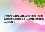 佳木斯快乐舞步13套16节自由操（佳木斯快乐舞步完整版1-6节自由操40分钟版mp3下载）