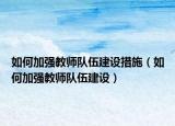 如何加强教师队伍建设措施（如何加强教师队伍建设）