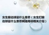 女生擦边球是什么意思（女生打擦边球是什么意思网络用语相关介绍）