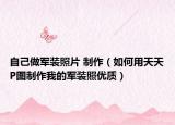 自己做军装照片 制作（如何用天天P图制作我的军装照优质）