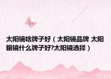 太阳镜啥牌子好（太阳镜品牌 太阳眼镜什么牌子好?太阳镜选择）