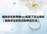 绝地求生账号被vac封禁了怎么申诉（绝地求生封禁误封申诉方法）