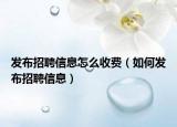 发布招聘信息怎么收费（如何发布招聘信息）