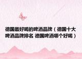 德国最好喝的啤酒品牌（德国十大啤酒品牌排名 德国啤酒哪个好喝）