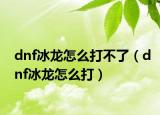 dnf冰龙怎么打不了（dnf冰龙怎么打）