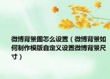 微博背景图怎么设置（微博背景如何制作模版自定义设置微博背景尺寸）