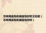 怎样用面包机做面包好吃又松软（怎样用面包机做面包好吃）