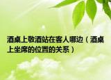 酒桌上敬酒站在客人哪边（酒桌上坐席的位置的关系）