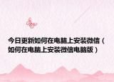 今日更新如何在电脑上安装微信（如何在电脑上安装微信电脑版）