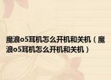 魔浪o5耳机怎么开机和关机（魔浪o5耳机怎么开机和关机）