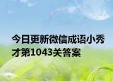 今日更新微信成语小秀才第1043关答案