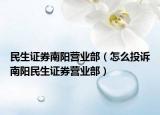 民生证券南阳营业部（怎么投诉南阳民生证券营业部）