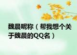 魏晨昵称（帮我想个关于魏晨的QQ名）