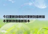今日更新微信如何更新到最新版本更新微信最新版本