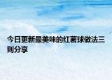 今日更新最美味的红薯球做法三则分享