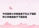 今日更新小米电视盒子怎么下载软件小米电视盒子下载安装