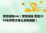 宠物情缘tvb（宠物情缘 香港1999年郑秀文等主演电视剧）