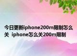 今日更新iphone200m限制怎么关  iphone怎么关200m限制