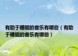 有助于睡眠的音乐有哪些（有助于睡眠的音乐有哪些）